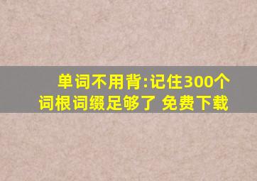 单词不用背:记住300个词根词缀足够了 免费下载